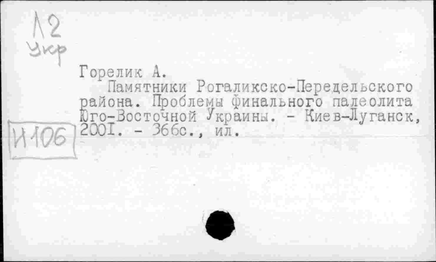 ﻿№
3^
Горелик A.
' Памятники Рогаликско-Передельского района. Проблемы финального палеолита Юго-Зосточной Украины. - Киев-Луганск, 2001. - 366с., ил.